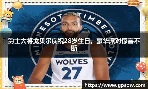 爵士大将戈贝尔庆祝28岁生日，豪华派对惊喜不断
