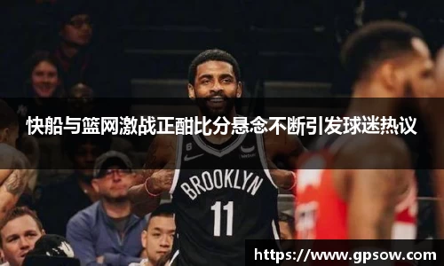 快船与篮网激战正酣比分悬念不断引发球迷热议