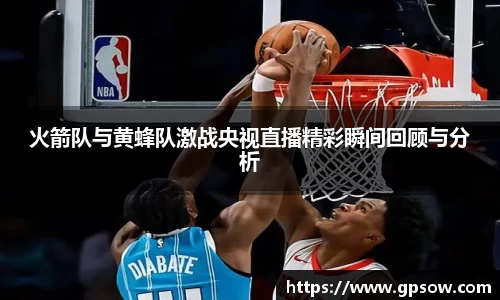 火箭队与黄蜂队激战央视直播精彩瞬间回顾与分析